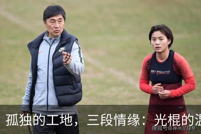 孤独的工地，三段情缘：光棍的温暖搭伙生活
