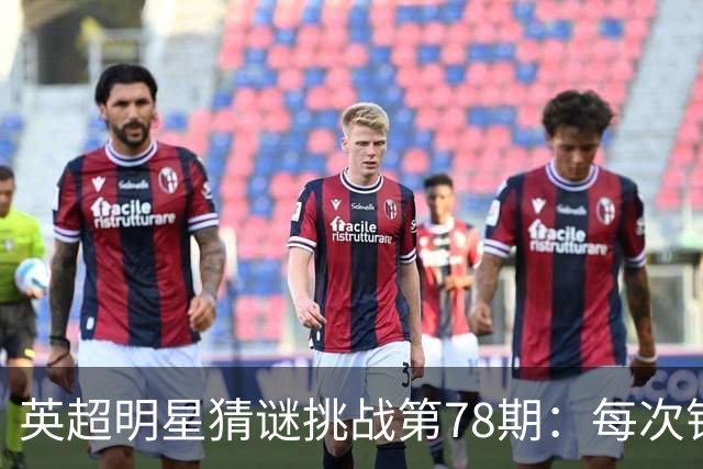 英超明星猜谜挑战第78期：每次错误将解锁新线索